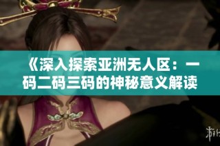 《深入探索亚洲无人区：一码二码三码的神秘意义解读》