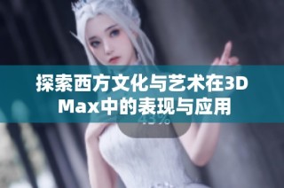 探索西方文化与艺术在3D Max中的表现与应用