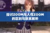 探讨ZOOM与人性ZOOM的区别与联系解析