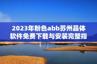 2023年粉色abb苏州晶体软件免费下载与安装完整指南