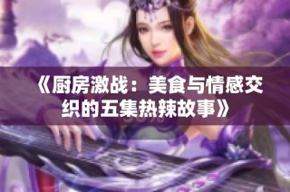 《厨房激战：美食与情感交织的五集热辣故事》