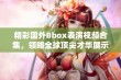 精彩国外Bbox表演视频合集，领略全球顶尖才华展示