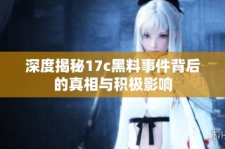 深度揭秘17c黑料事件背后的真相与积极影响