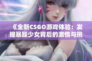 《全新CSGO游戏体验：发掘暴躁少女背后的激情与挑战》