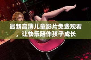 最新高清儿童影片免费观看，让快乐陪伴孩子成长