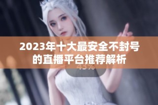 2023年十大最安全不封号的直播平台推荐解析