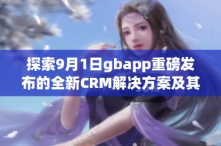 探索9月1日gbapp重磅发布的全新CRM解决方案及其优势