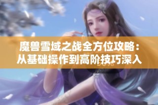 魔兽雪域之战全方位攻略：从基础操作到高阶技巧深入解析