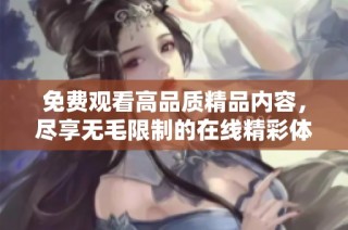 免费观看高品质精品内容，尽享无毛限制的在线精彩体验