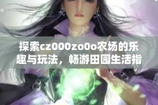 探索cz000zo0o农场的乐趣与玩法，畅游田园生活指南