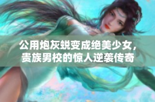 公用炮灰蜕变成绝美少女，贵族男校的惊人逆袭传奇