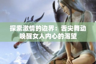 探索激情的边界：舌尖舞动唤醒女人内心的渴望