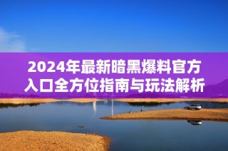 2024年最新暗黑爆料官方入口全方位指南与玩法解析