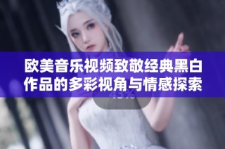 欧美音乐视频致敬经典黑白作品的多彩视角与情感探索