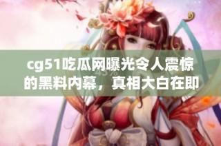 cg51吃瓜网曝光令人震惊的黑料内幕，真相大白在即