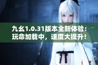 九幺1.0.31版本全新体验：玩命加载中，速度大提升！