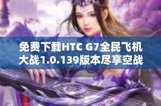 免费下载HTC G7全民飞机大战1.0.139版本尽享空战乐趣