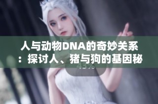 人与动物DNA的奇妙关系：探讨人、猪与狗的基因秘密