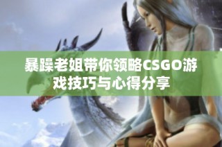 暴躁老姐带你领略CSGO游戏技巧与心得分享