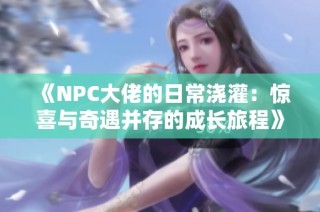 《NPC大佬的日常浇灌：惊喜与奇遇并存的成长旅程》