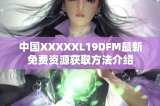 中国XXXXXL19DFM最新免费资源获取方法介绍