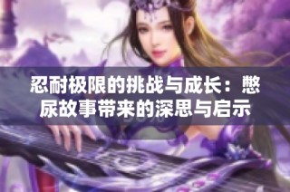 忍耐极限的挑战与成长：憋尿故事带来的深思与启示