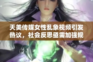 天美传媒女性乱象视频引发热议，社会反思亟需加强规范管理