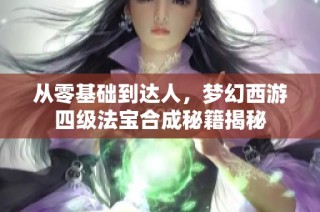 从零基础到达人，梦幻西游四级法宝合成秘籍揭秘