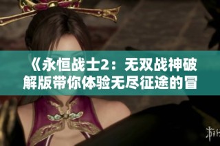 《永恒战士2：无双战神破解版带你体验无尽征途的冒险新篇》