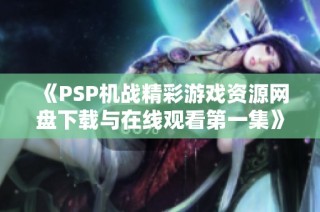 《PSP机战精彩游戏资源网盘下载与在线观看第一集》