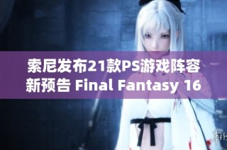 索尼发布21款PS游戏阵容新预告 Final Fantasy 16领衔精彩作品一览