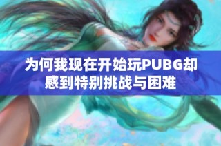 为何我现在开始玩PUBG却感到特别挑战与困难