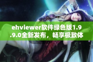 ehviewer软件绿色版1.9.9.0全新发布，畅享极致体验