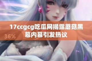 17ccgcg吃瓜网揭露蘑菇黑幕内幕引发热议