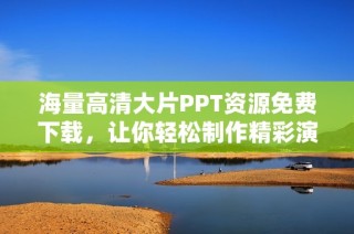 海量高清大片PPT资源免费下载，让你轻松制作精彩演示文稿