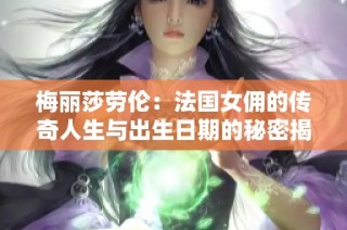 梅丽莎劳伦：法国女佣的传奇人生与出生日期的秘密揭秘