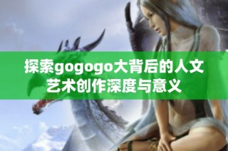 探索gogogo大背后的人文艺术创作深度与意义