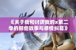 《关于我和讨厌我的x第二季的那些故事与感情纠葛》