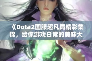 《Dota2国服超凡局精彩集锦，给你游戏日常的美味大餐》