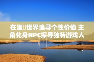 在湮婸世界追寻个性价值 主角化身NPC探寻独特游戏人生经历