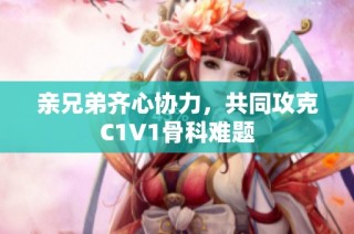 亲兄弟齐心协力，共同攻克C1V1骨科难题