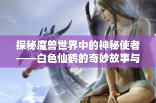 探秘魔兽世界中的神秘使者——白色仙鹤的奇妙故事与历程解析