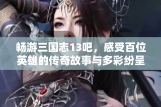 畅游三国志13吧，感受百位英雄的传奇故事与多彩纷呈的历史风云