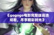 《gogogo电影完整版高清观看，尽享精彩时光》