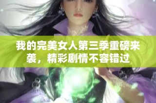 我的完美女人第三季重磅来袭，精彩剧情不容错过