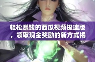 轻松赚钱的西瓜视频极速版，领取现金奖励的新方式揭秘