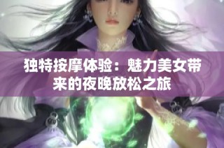 独特按摩体验：魅力美女带来的夜晚放松之旅