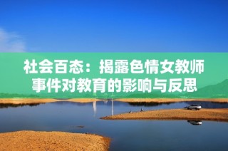 社会百态：揭露色情女教师事件对教育的影响与反思