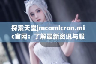 探索天堂jmcomicron.mic官网：了解最新资讯与服务内容