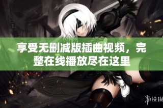 享受无删减版插曲视频，完整在线播放尽在这里